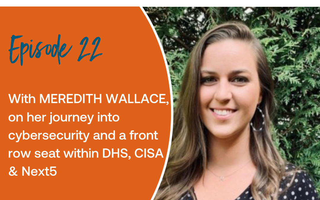 Episode 22: With Meredith Wallace, on her journey into cybersecurity and a front row seat within DHS, CISA & Next5