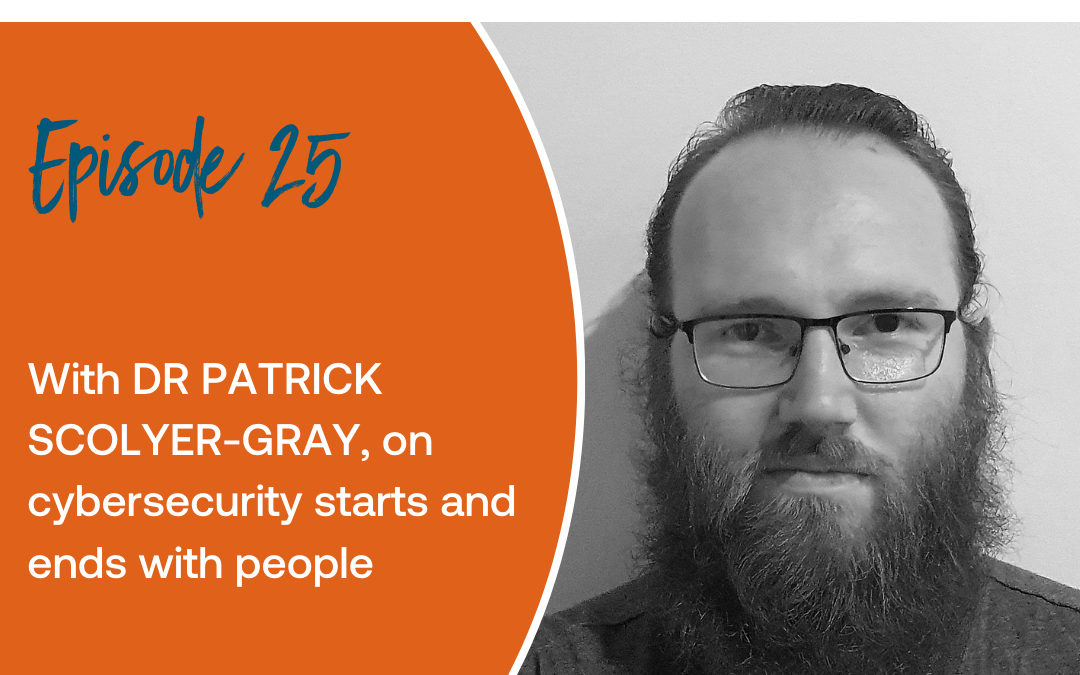 Episode 25: With Dr Patrick Scolyer-Gray, on cybersecurity starts and ends with people