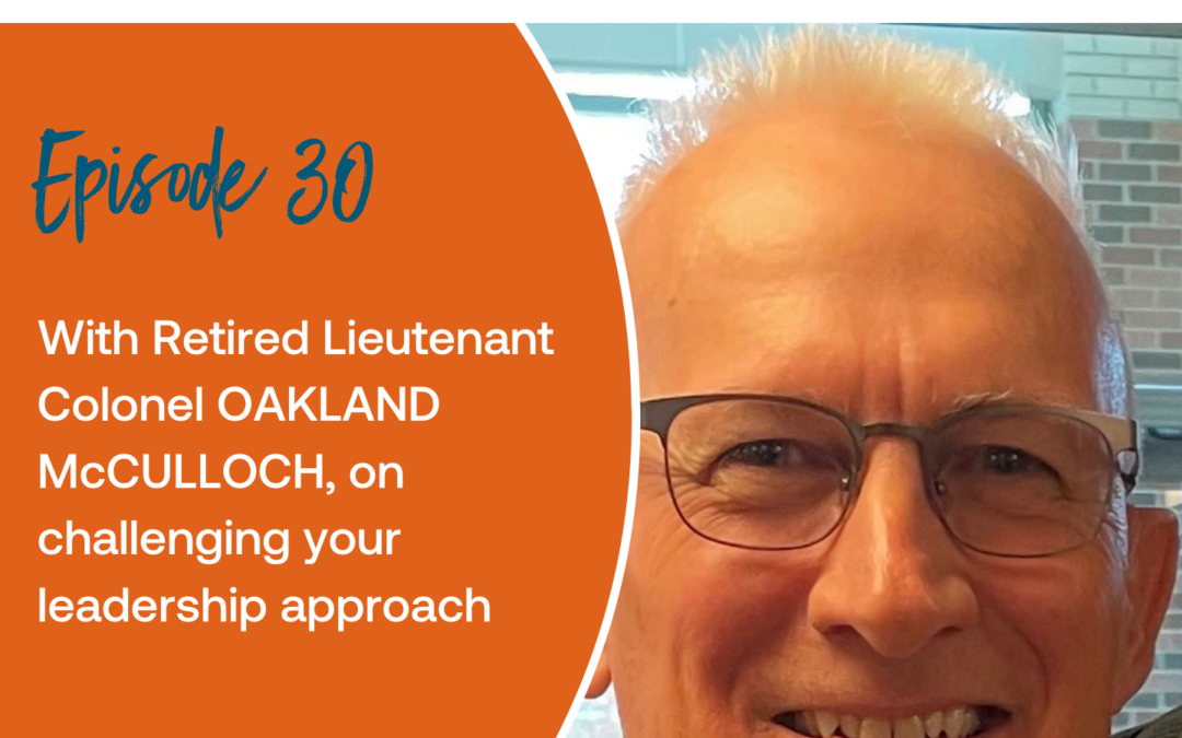 Episode 30: With Retired Lieutenant Colonel OAKLAND McCULLOCH, on challenging your leadership approach